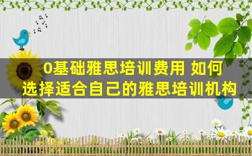 0基础雅思培训费用 如何选择适合自己的雅思培训机构